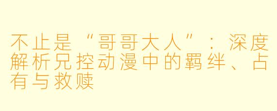 不止是“哥哥大人”:深度解析兄控动漫中的羁绊、占有与救赎