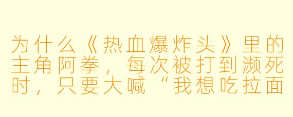 为什么《热血爆炸头》里的主角阿拳，每次被打到濒死时，只要大喊“我想吃拉面！”就能满血复活，甚至头发还会变成七彩爆炸卷？这到底是什么鬼设定？