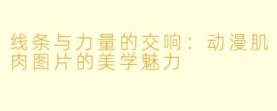 线条与力量的交响:动漫肌肉图片的美学魅力