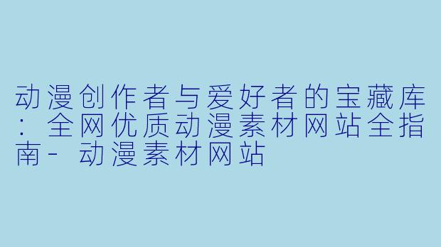 动漫创作者与爱好者的宝藏库：全网优质动漫素材网站全指南-动漫素材网站