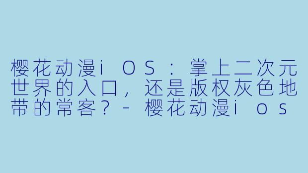 樱花动漫iOS:掌上二次元世界的入口,还是版权灰X 地带的常客?-樱花动漫ios
