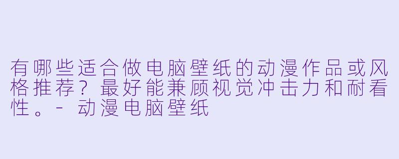 有哪些适合做电脑壁纸的动漫作品或风格推荐？最好能兼顾视觉冲击力和耐看X  。-动漫电脑壁纸
