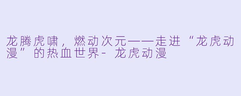 龙腾虎啸,燃动次元——走进“龙虎动漫”的热血世界-龙虎动漫