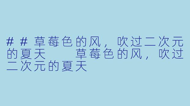 ##草莓X  的风，吹过二次元的夏天

草莓X  的风，吹过二次元的夏天