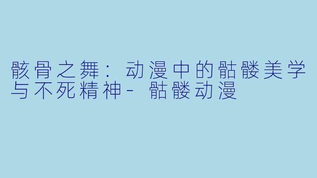 骸骨之舞:动漫中的骷髅美学与不死精神-骷髅动漫