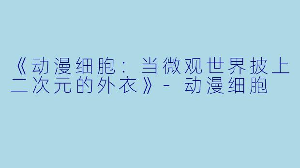 《动漫细胞:当微观世界披上二次元的外衣》-动漫细胞