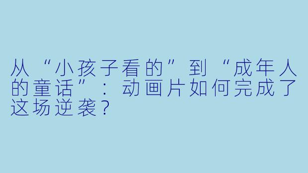 从“小孩子看的”到“成年人的童话”:动画片如何完成了这场逆袭?
