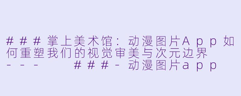 ###掌上美术馆：动漫图片App如何重塑我们的视觉审美与次元边界

---

###-动漫图片app