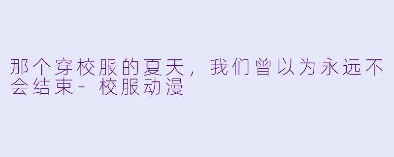 那个穿校服的夏天,我们曾以为永远不会结束-校服动漫