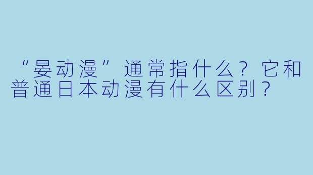 “晏动漫”通常指什么？它和普通日本动漫有什么区别？