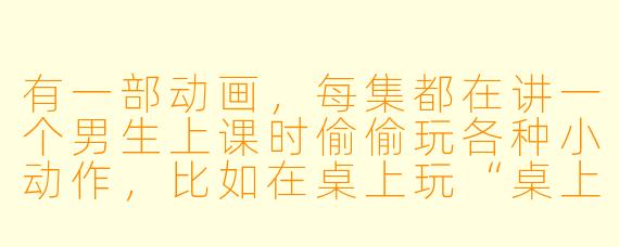 有一部动画，每集都在讲一个男生上课时偷偷玩各种小动作，比如在桌上玩“桌上战争”游戏，而旁边的女生总是面无表情地看着他，偶尔还会用铅笔戳他。这部动漫叫什么名字？