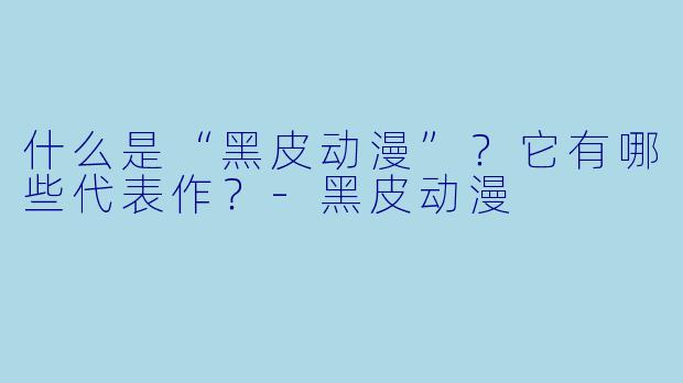 什么是“黑皮动漫”?它有哪些代表作?-黑皮动漫