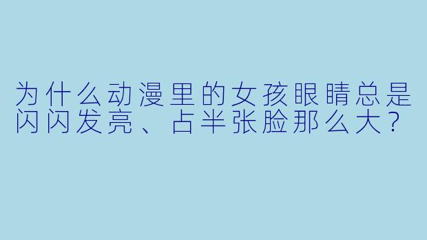 为什么动漫里的女孩眼睛总是闪闪发亮、占半张脸那么大?