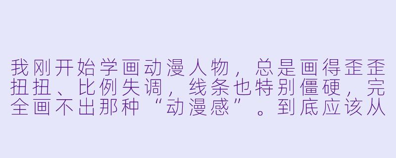 我刚开始学画动漫人物，总是画得歪歪扭扭、比例失调，线条也特别僵硬，完全画不出那种“动漫感”。到底应该从哪里开始练起，才能少走弯路、真正进步呢？-画动漫人物初学者