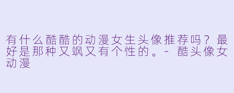 有什么酷酷的动漫女生头像推荐吗？最好是那种又飒又有个X  的。-酷头像女动漫