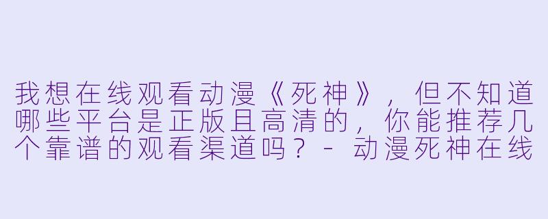 我想在线观看动漫《死神》,但不知道哪些平台是正版且高清的,你能推荐几个靠谱的观看渠道吗?-动漫死神在线观看
