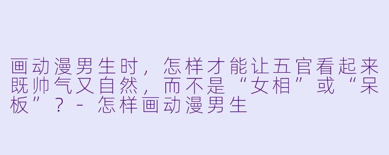 画动漫男生时，怎样才能让五官看起来既帅气又自然，而不是“女相”或“呆板”？-怎样画动漫男生