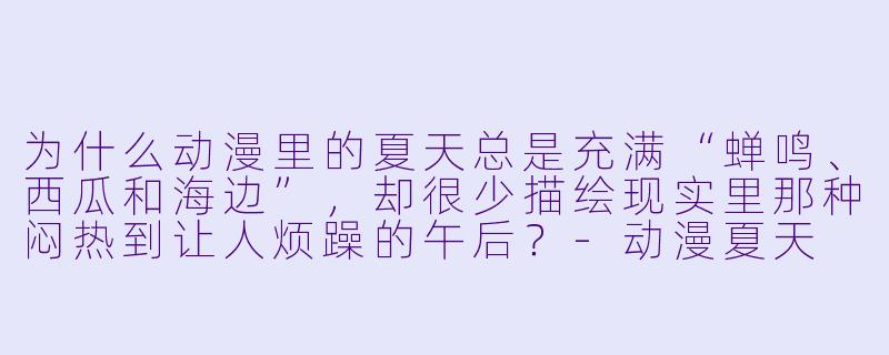 为什么动漫里的夏天总是充满“蝉鸣、西瓜和海边”，却很少描绘现实里那种闷热到让人烦躁的午后？-动漫夏天
