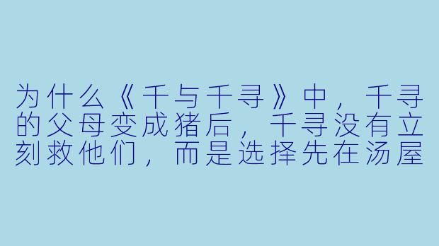 为什么《千与千寻》中,千寻的父母变成猪后,千寻没有立刻救他们,而是选择先在汤屋工作?-电影 动漫