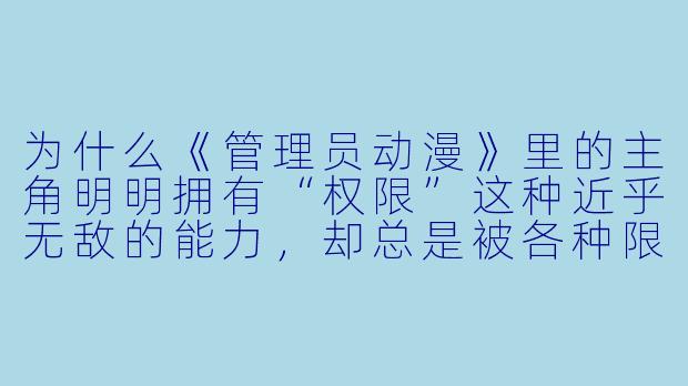 为什么《管理员动漫》里的主角明明拥有“权限”这种近乎无敌的能力,却总是被各种限制,甚至经常吃瘪?