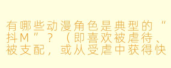 有哪些动漫角X  是典型的“抖M”？（即喜欢被虐待、被支配，或从受虐中获得快感的角X  ）