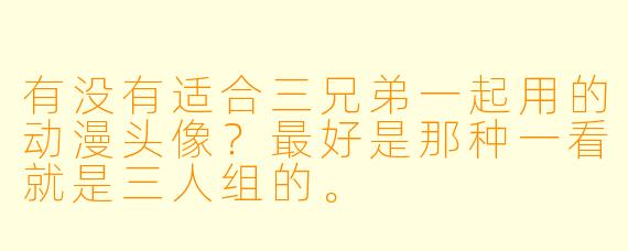 有没有适合三兄弟一起用的动漫头像？最好是那种一看就是三人组的。