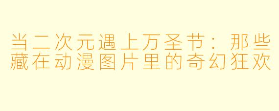 当二次元遇上万圣节:那些藏在动漫图片里的奇幻狂欢