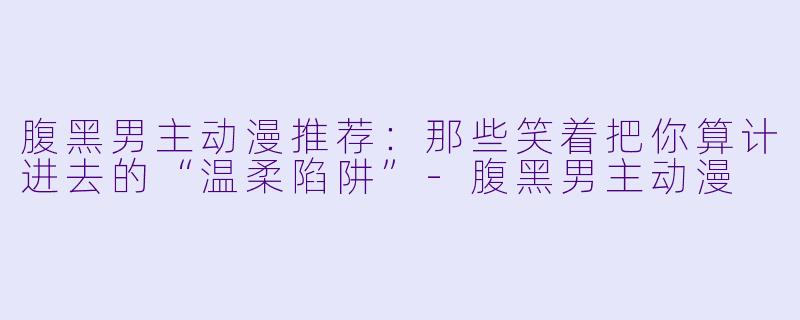 腹黑男主动漫推荐：那些笑着把你算计进去的“温柔陷阱”-腹黑男主动漫