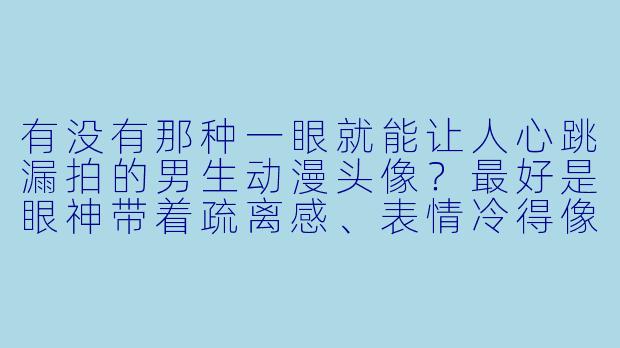 有没有那种一眼就能让人心跳漏拍的男生动漫头像?最好是眼神带着疏离感、表情冷得像冰,但轮廓线条又锋利得像刀刻的那种。