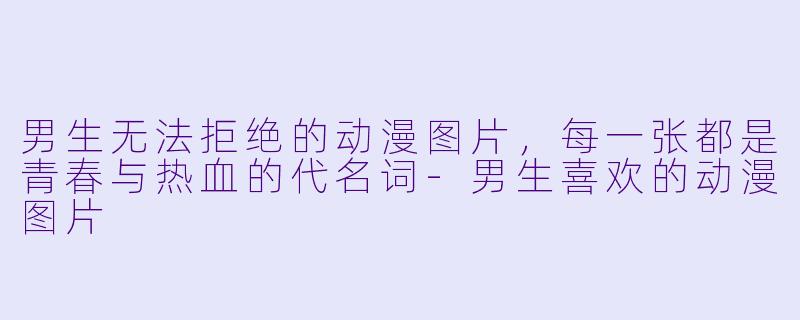 男生无法拒绝的动漫图片,每一张都是青春与热血的代名词-男生喜欢的动漫图片