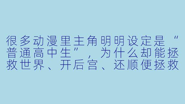 很多动漫里主角明明设定是“普通高中生”,为什么却能拯救世界、开后宫、还顺便拯救了平行宇宙?-动漫稿子