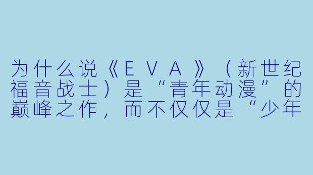 为什么说《EVA》（新世纪福音战士）是“青年动漫”的巅峰之作，而不仅仅是“少年机甲番”？-青年动漫
