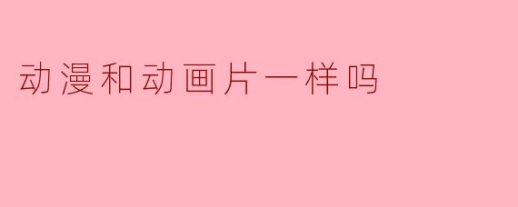 动漫和动画片一样吗