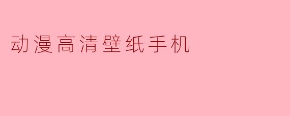 把二次元装进口袋：动漫高清壁纸如何让你的手机每天换新颜