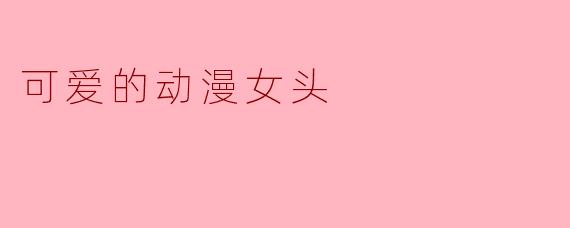 有没有那种看一眼就能治愈心情的可爱动漫女头推荐？