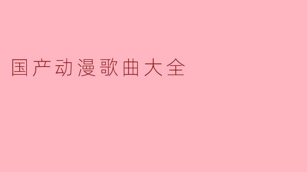 哪里可以找到比较全面的国产动漫歌曲大全？