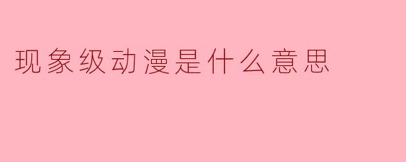 现象级动漫是什么意思
