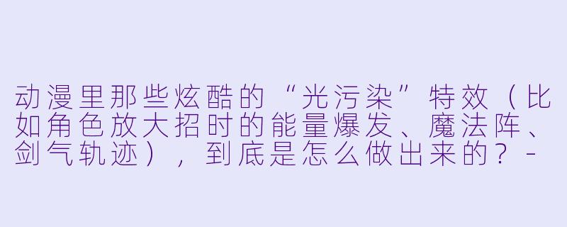 动漫里那些炫酷的“光污染”特效(比如角X 放大招时的能量爆发、魔法阵、剑气轨迹),到底是怎么做出来的?-动漫特效制作