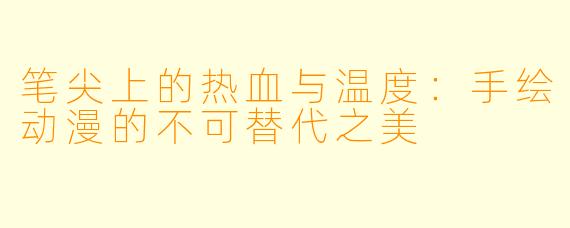 笔尖上的热血与温度:手绘动漫的不可替代之美