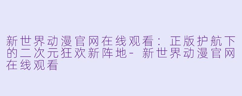 新世界动漫官网在线观看:正版护航下的二次元狂欢新阵地-新世界动漫官网在线观看