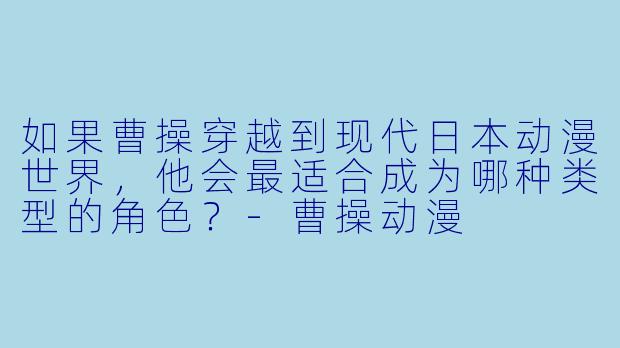 如果曹操穿越到现代日本动漫世界，他会最适合成为哪种类型的角X  ？-曹操动漫