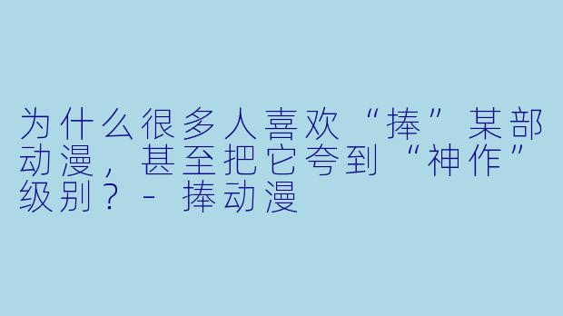 为什么很多人喜欢“捧”某部动漫，甚至把它夸到“神作”级别？-捧动漫