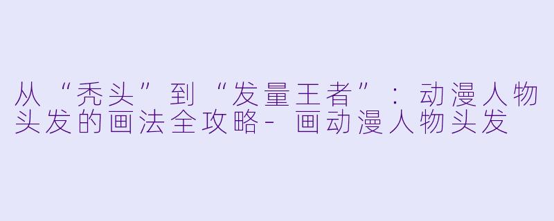 从“秃头”到“发量王者”:动漫人物头发的画法全攻略-画动漫人物头发