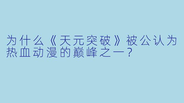 为什么《天元突破》被公认为热血动漫的巅峰之一?