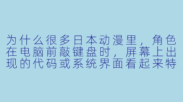 为什么很多日本动漫里,角X 在电脑前敲键盘时,屏幕上出现的代码或系统界面看起来特别“假”?