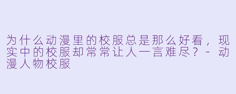 为什么动漫里的校服总是那么好看,现实中的校服却常常让人一言难尽?-动漫人物校服