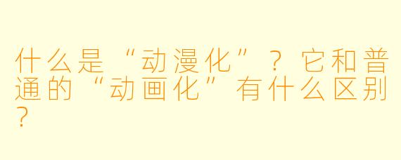 什么是“动漫化”?它和普通的“动画化”有什么区别?