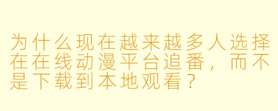 为什么现在越来越多人选择在在线动漫平台追番，而不是下载到本地观看？