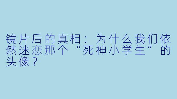 镜片后的真相：为什么我们依然迷恋那个“死神小学生”的头像？
