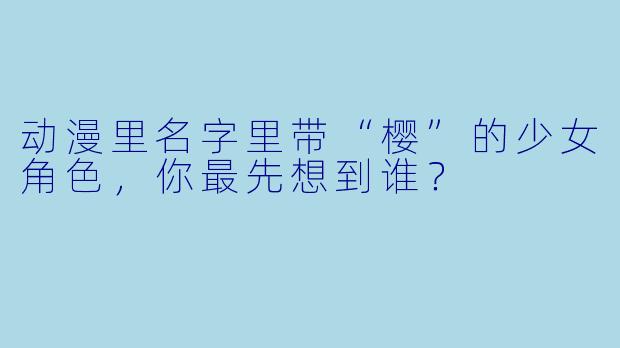 动漫里名字里带“樱”的少女角X  ，你最先想到谁？